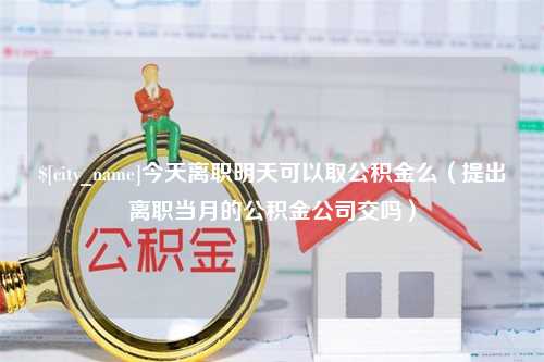 枣庄今天离职明天可以取公积金么（提出离职当月的公积金公司交吗）