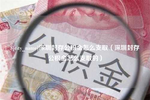 枣庄深圳封存公积金怎么支取（深圳封存公积金怎么支取的）