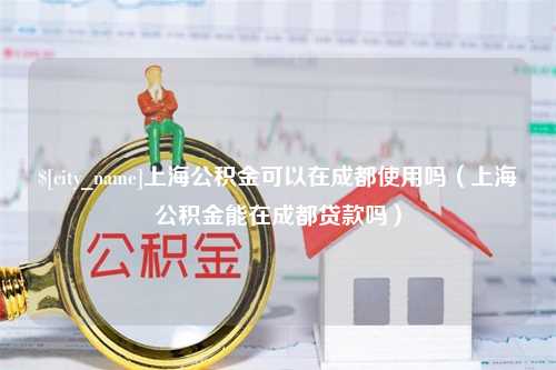 枣庄上海公积金可以在成都使用吗（上海公积金能在成都贷款吗）