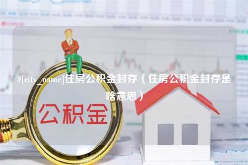 枣庄住房公积金封存（住房公积金封存是啥意思）