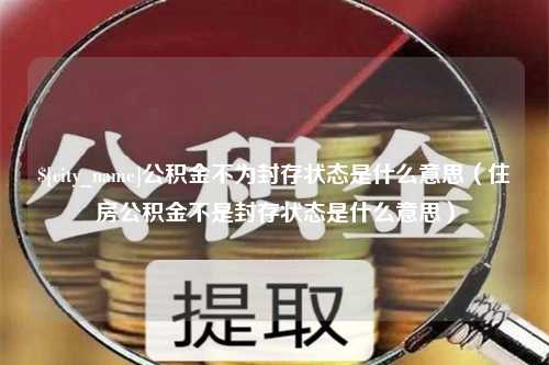 枣庄公积金不为封存状态是什么意思（住房公积金不是封存状态是什么意思）