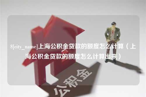 枣庄上海公积金贷款的额度怎么计算（上海公积金贷款的额度怎么计算出来）